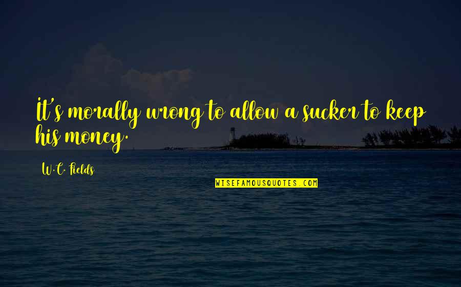 Creber On Ellen Quotes By W.C. Fields: It's morally wrong to allow a sucker to