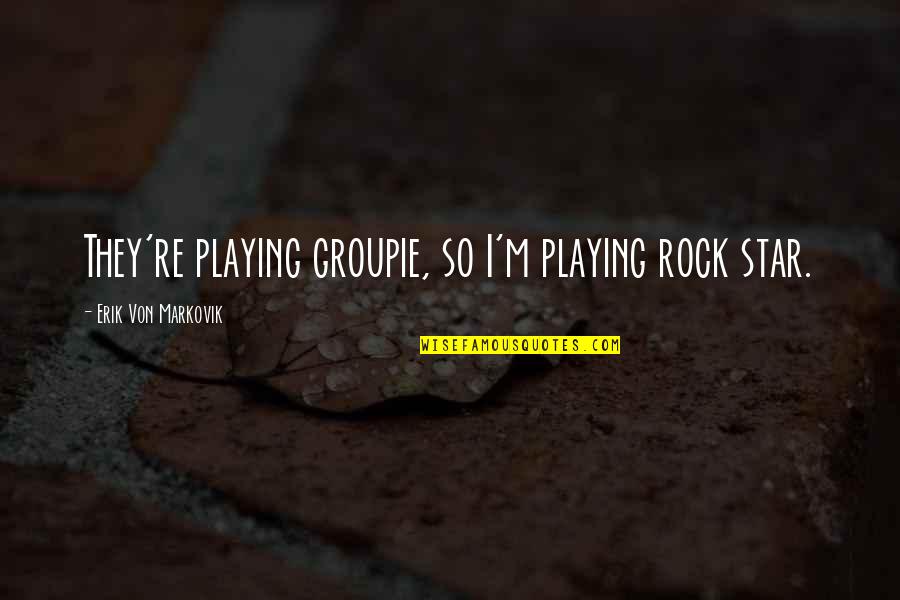 Credeville Quotes By Erik Von Markovik: They're playing groupie, so I'm playing rock star. Credeville Quotes By Erik Von Markovik: They're playing groupie, so I'm playing rock star.