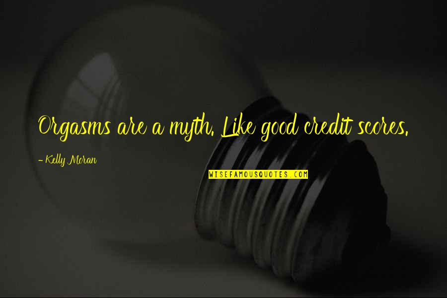 Credit Score Funny Quotes By Kelly Moran: Orgasms are a myth. Like good credit scores.