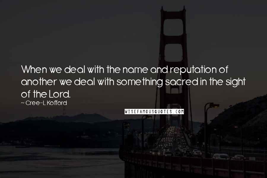 Cree-L Kofford quotes: When we deal with the name and reputation of another we deal with something sacred in the sight of the Lord. Cree-L Kofford quotes: When we deal with the name and reputation of another we deal with something sacred in the sight of the Lord.