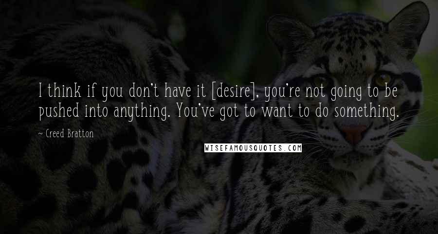 Creed Bratton quotes: I think if you don't have it [desire], you're not going to be pushed into anything. You've got to want to do something.