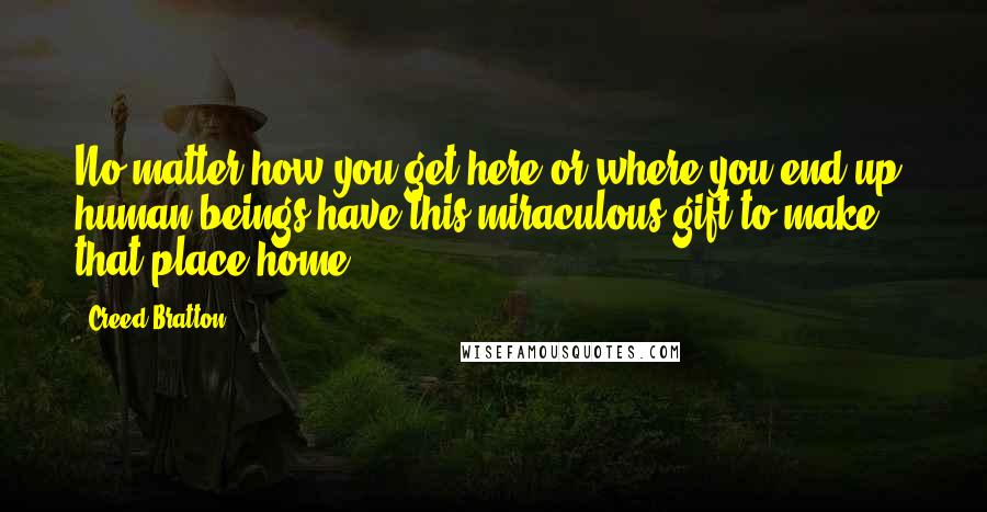 Creed Bratton quotes: No matter how you get here or where you end up, human beings have this miraculous gift to make that place home.