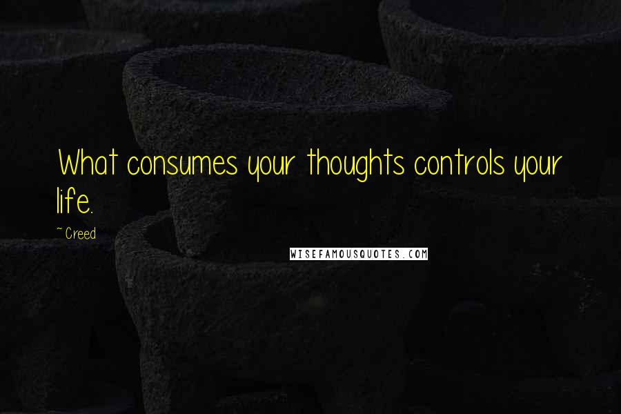 Creed quotes: What consumes your thoughts controls your life.