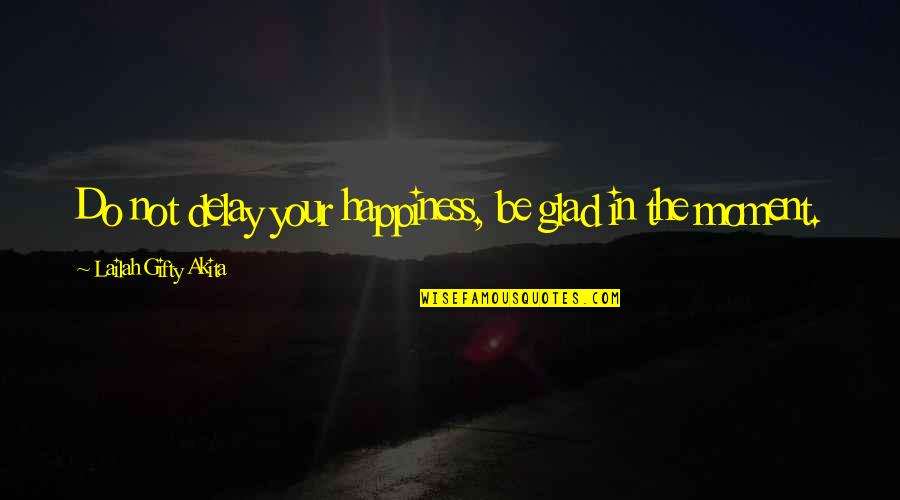 Creedal Quotes By Lailah Gifty Akita: Do not delay your happiness, be glad in