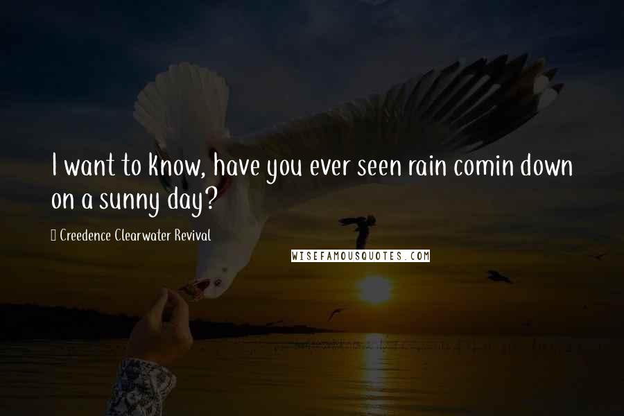 Creedence Clearwater Revival quotes: I want to know, have you ever seen rain comin down on a sunny day?