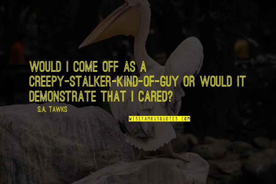 Creepy Stalker Quotes By S.A. Tawks: Would I come off as a creepy-stalker-kind-of-guy or