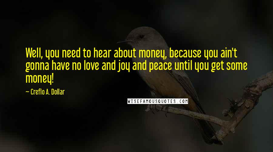 Creflo A. Dollar quotes: Well, you need to hear about money, because you ain't gonna have no love and joy and peace until you get some money!