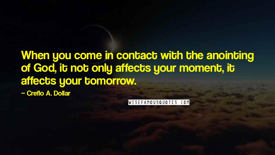 Creflo A. Dollar quotes: When you come in contact with the anointing of God, it not only affects your moment, it affects your tomorrow.