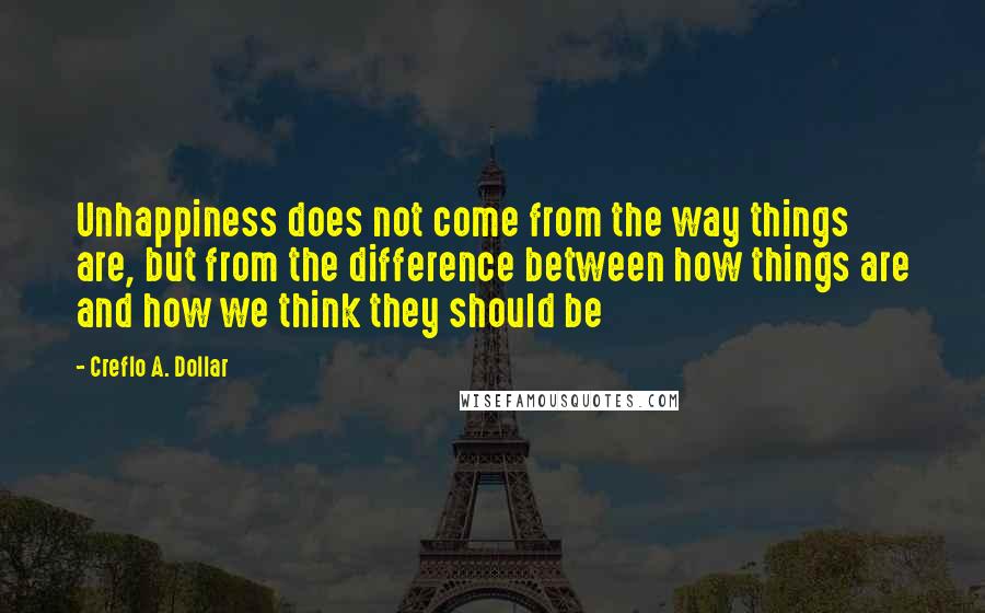 Creflo A. Dollar quotes: Unhappiness does not come from the way things are, but from the difference between how things are and how we think they should be