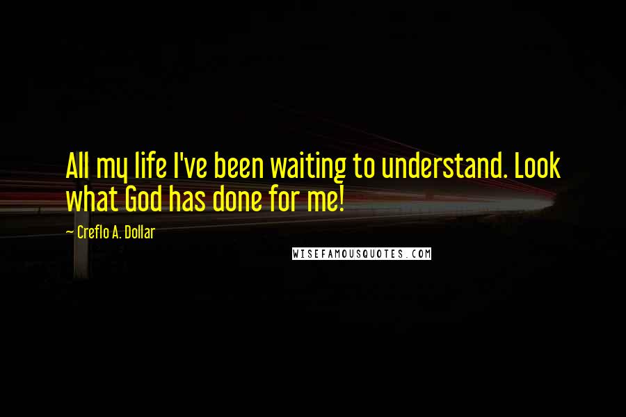 Creflo A. Dollar quotes: All my life I've been waiting to understand. Look what God has done for me!