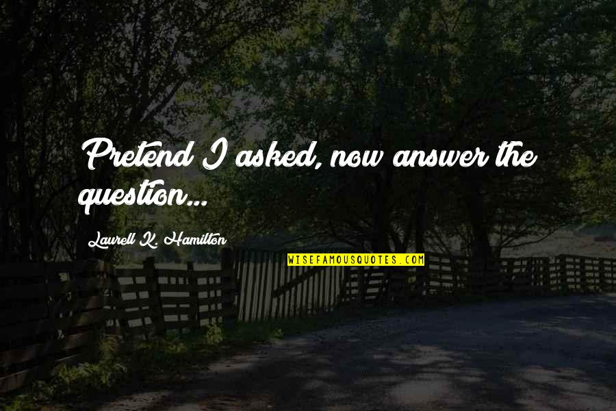 Cregier Ave Quotes By Laurell K. Hamilton: Pretend I asked, now answer the question... Cregier Ave Quotes By Laurell K. Hamilton: Pretend I asked, now answer the question...