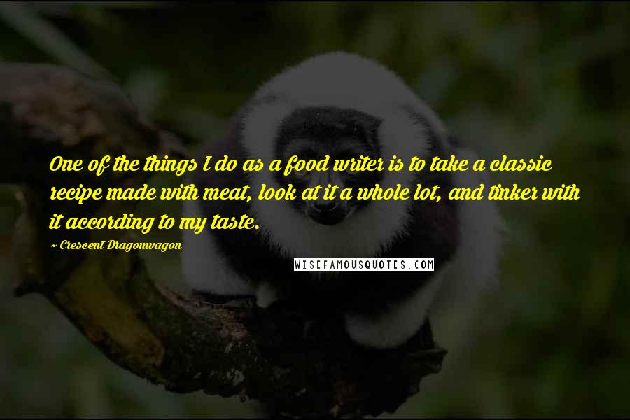 Crescent Dragonwagon quotes: One of the things I do as a food writer is to take a classic recipe made with meat, look at it a whole lot, and tinker with it according