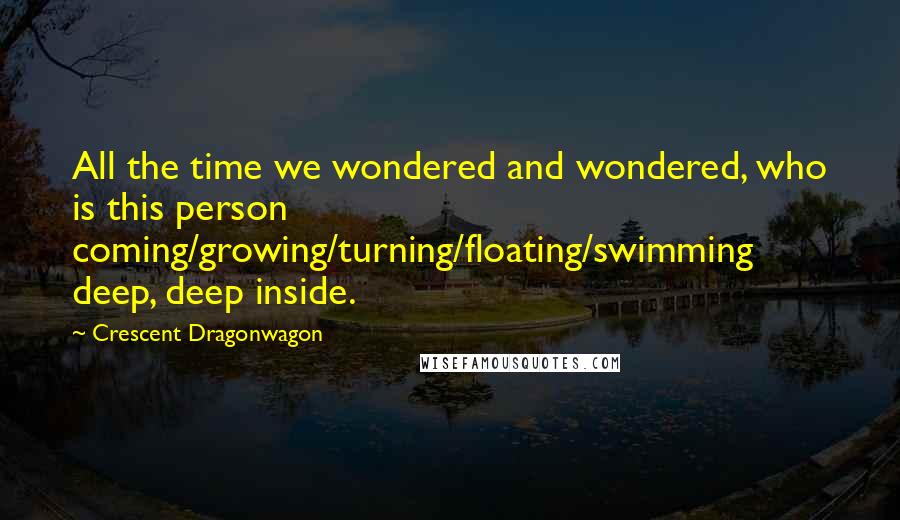 Crescent Dragonwagon quotes: All the time we wondered and wondered, who is this person coming/growing/turning/floating/swimming deep, deep inside.