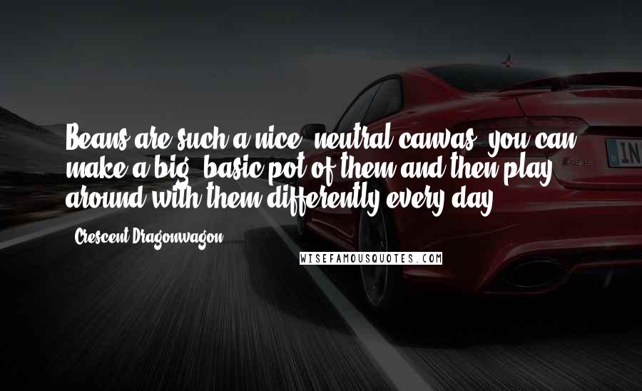Crescent Dragonwagon quotes: Beans are such a nice, neutral canvas, you can make a big, basic pot of them and then play around with them differently every day.