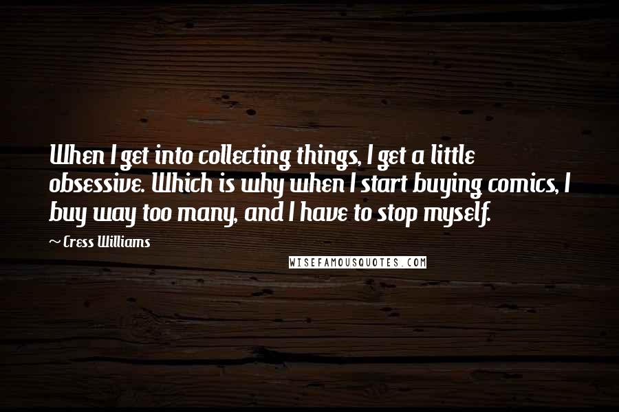 Cress Williams quotes: When I get into collecting things, I get a little obsessive. Which is why when I start buying comics, I buy way too many, and I have to stop myself.