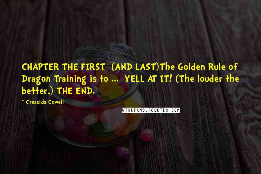 Cressida Cowell quotes: CHAPTER THE FIRST (AND LAST)The Golden Rule of Dragon Training is to ... YELL AT IT! (The louder the better,) THE END.