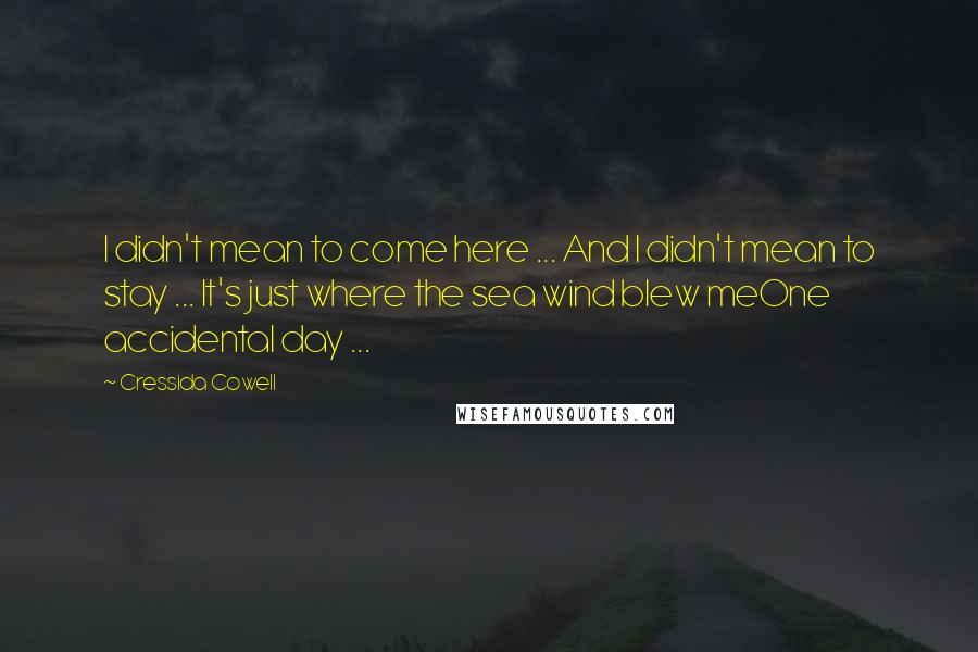 Cressida Cowell quotes: I didn't mean to come here ... And I didn't mean to stay ... It's just where the sea wind blew meOne accidental day ...