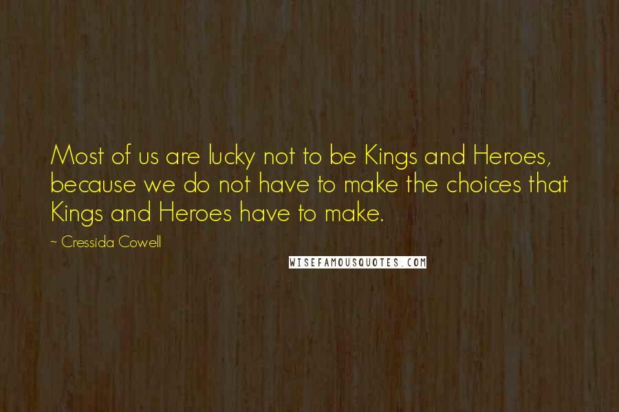 Cressida Cowell quotes: Most of us are lucky not to be Kings and Heroes, because we do not have to make the choices that Kings and Heroes have to make.