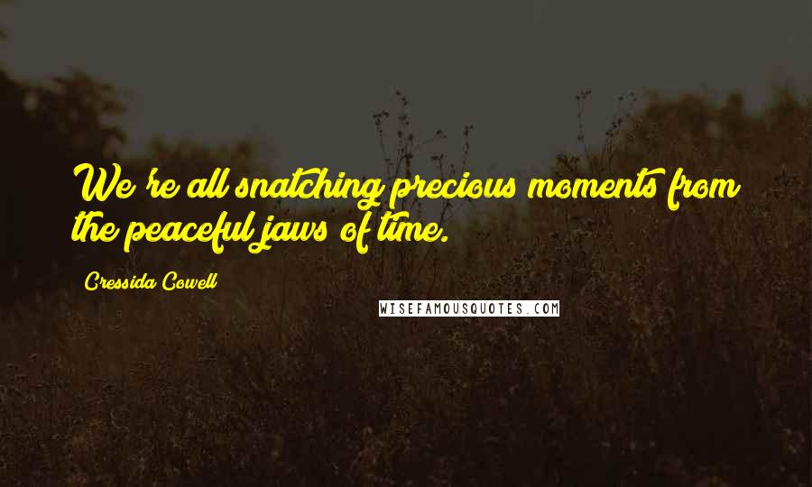 Cressida Cowell quotes: We're all snatching precious moments from the peaceful jaws of time.