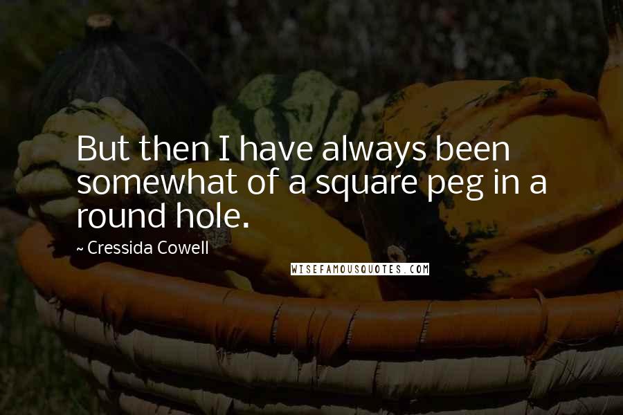 Cressida Cowell quotes: But then I have always been somewhat of a square peg in a round hole.