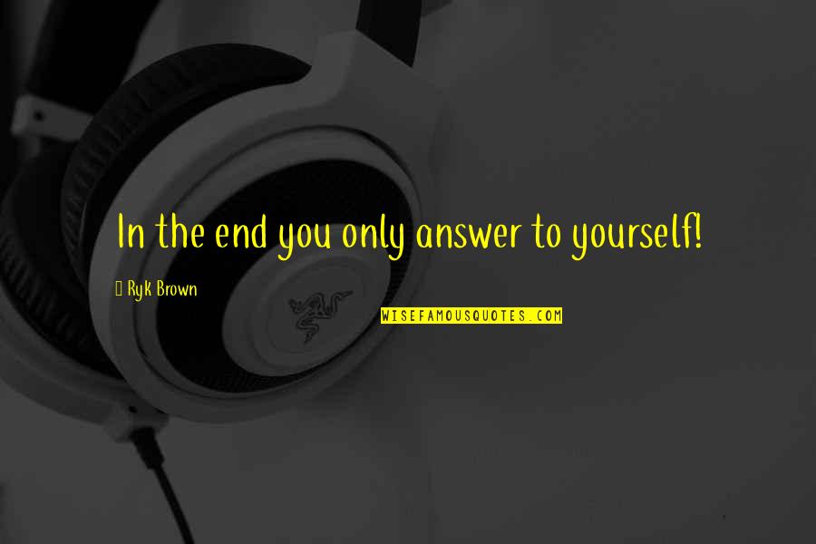 Cressy Quotes By Ryk Brown: In the end you only answer to yourself! Cressy Quotes By Ryk Brown: In the end you only answer to yourself!