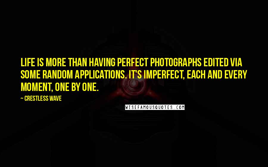 Crestless Wave quotes: Life is more than having perfect photographs edited via some random applications. It's imperfect, each and every moment, one by one. Crestless Wave quotes: Life is more than having perfect photographs edited via some random applications. It's imperfect, each and every moment, one by one.