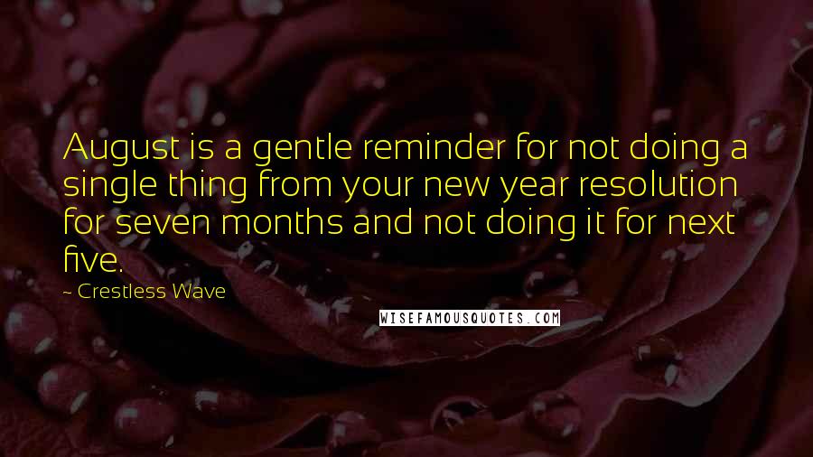 Crestless Wave quotes: August is a gentle reminder for not doing a single thing from your new year resolution for seven months and not doing it for next five. Crestless Wave quotes: August is a gentle reminder for not doing a single thing from your new year resolution for seven months and not doing it for next five.