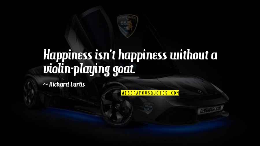 Cretinous Misogynist Quotes By Richard Curtis: Happiness isn't happiness without a violin-playing goat.