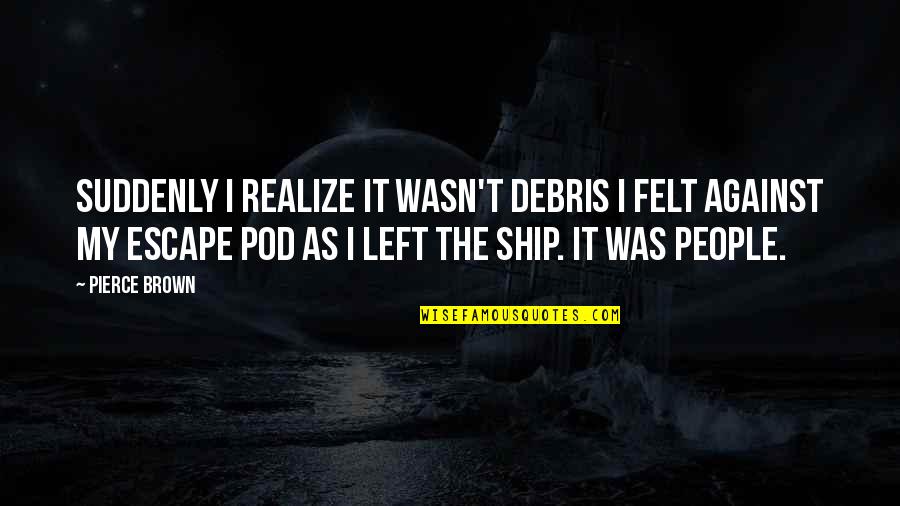 Creveling Wealth Quotes By Pierce Brown: Suddenly I realize it wasn't debris I felt Creveling Wealth Quotes By Pierce Brown: Suddenly I realize it wasn't debris I felt
