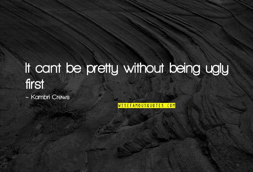 Crews Quotes By Kambri Crews: It can't be pretty without being ugly first.