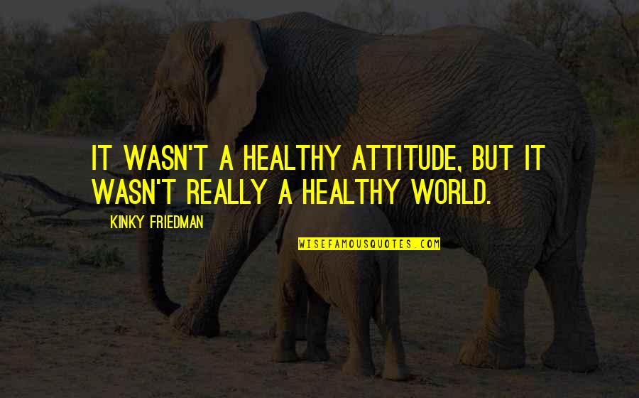 Criadas Quotes By Kinky Friedman: It wasn't a healthy attitude, but it wasn't Criadas Quotes By Kinky Friedman: It wasn't a healthy attitude, but it wasn't