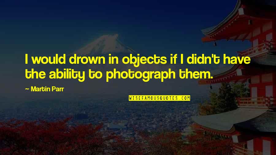 Cricketers Quotes By Martin Parr: I would drown in objects if I didn't