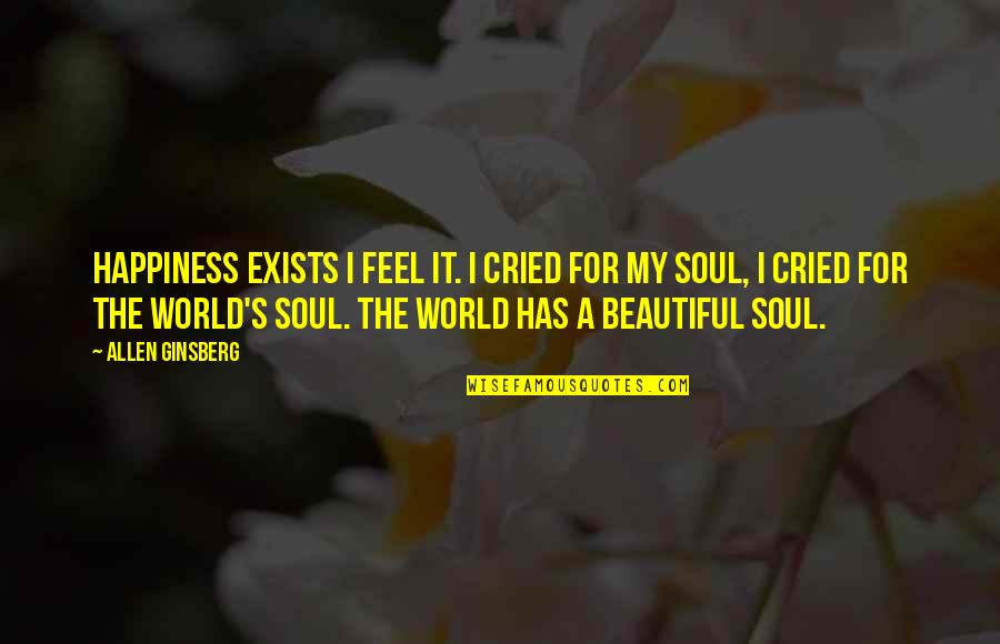 Cried For Happiness Quotes By Allen Ginsberg: Happiness exists I feel it. I cried for Cried For Happiness Quotes By Allen Ginsberg: Happiness exists I feel it. I cried for