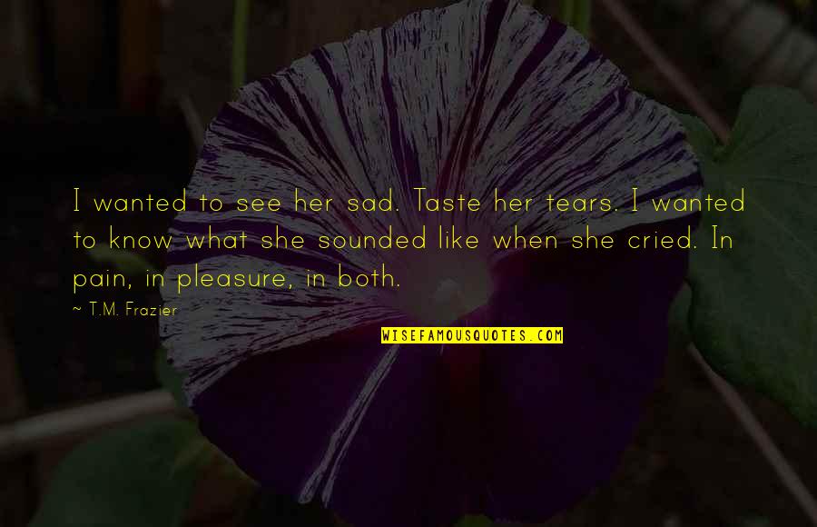 Cried Quotes By T.M. Frazier: I wanted to see her sad. Taste her