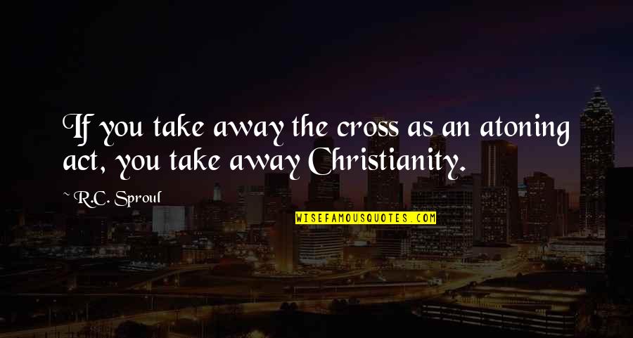 Cried Wolf Quotes By R.C. Sproul: If you take away the cross as an