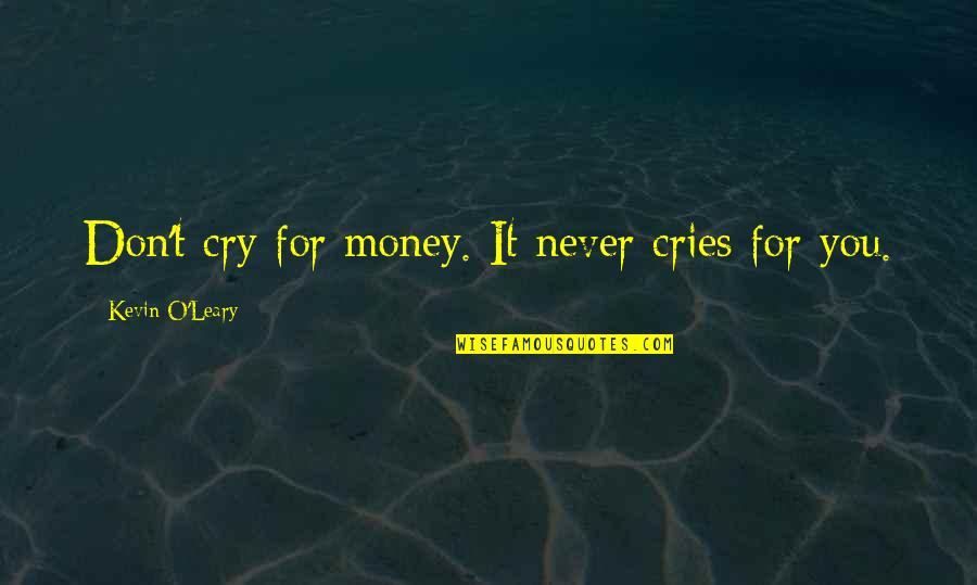 Cries Quotes By Kevin O'Leary: Don't cry for money. It never cries for Cries Quotes By Kevin O'Leary: Don't cry for money. It never cries for