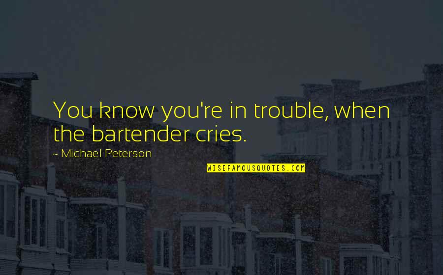 Cries Quotes By Michael Peterson: You know you're in trouble, when the bartender