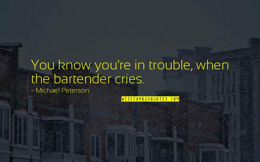 Cries Quotes By Michael Peterson: You know you're in trouble, when the bartender Cries Quotes By Michael Peterson: You know you're in trouble, when the bartender