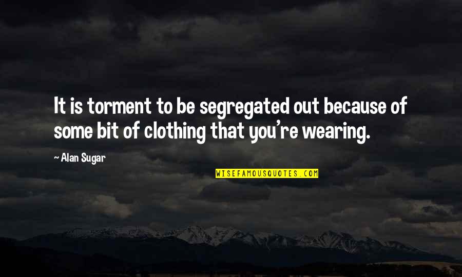 Crimaldis Elkhart Quotes By Alan Sugar: It is torment to be segregated out because Crimaldis Elkhart Quotes By Alan Sugar: It is torment to be segregated out because