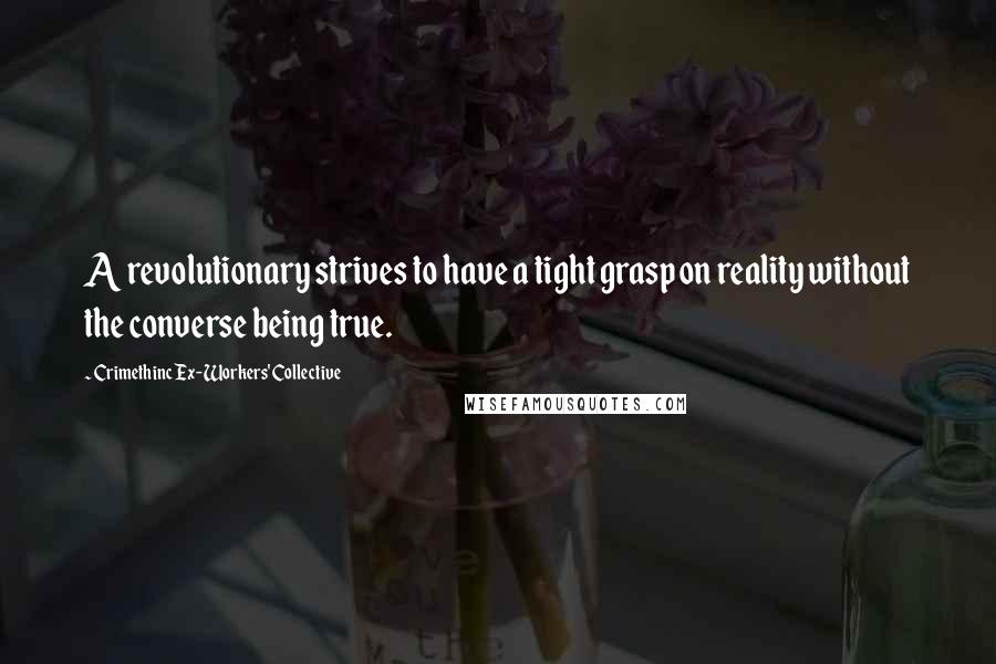 Crimethinc Ex-Workers' Collective quotes: A revolutionary strives to have a tight grasp on reality without the converse being true.