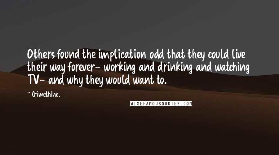 CrimethInc. quotes: Others found the implication odd that they could live their way forever- working and drinking and watching TV- and why they would want to.