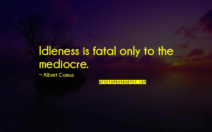 Criminal Behavior Quotes By Albert Camus: Idleness is fatal only to the mediocre. Criminal Behavior Quotes By Albert Camus: Idleness is fatal only to the mediocre.