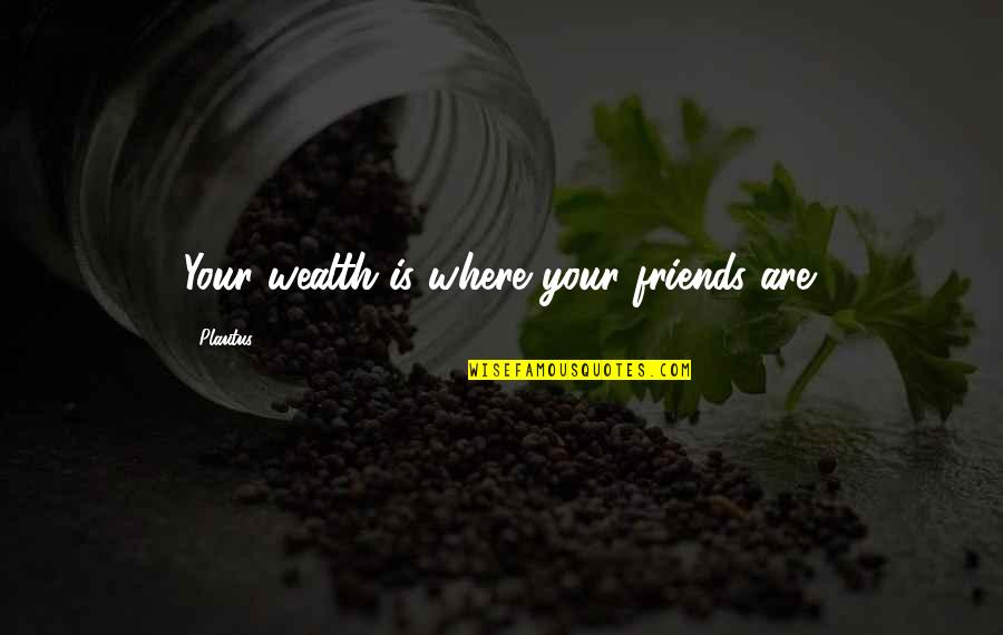 Criminality Quotes By Plautus: Your wealth is where your friends are. Criminality Quotes By Plautus: Your wealth is where your friends are.