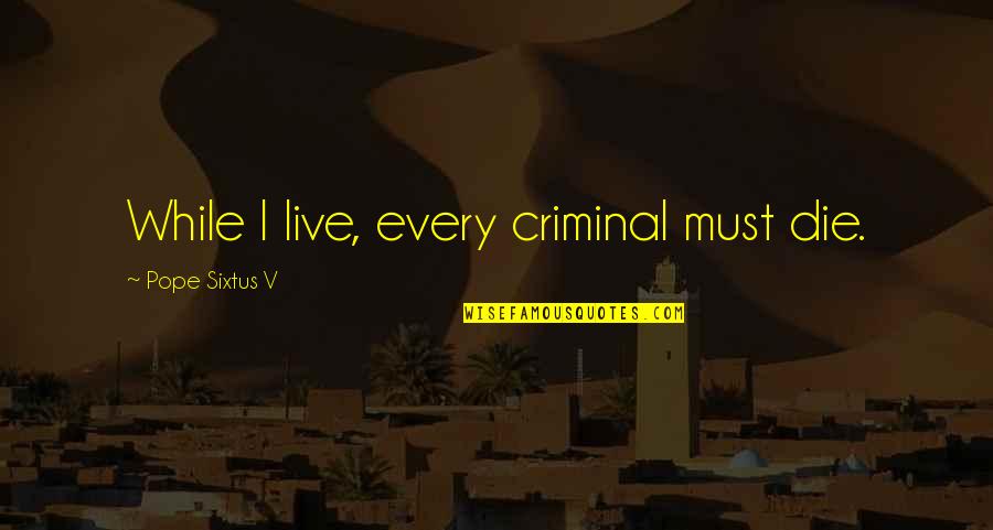 Criminals Quotes By Pope Sixtus V: While I live, every criminal must die.