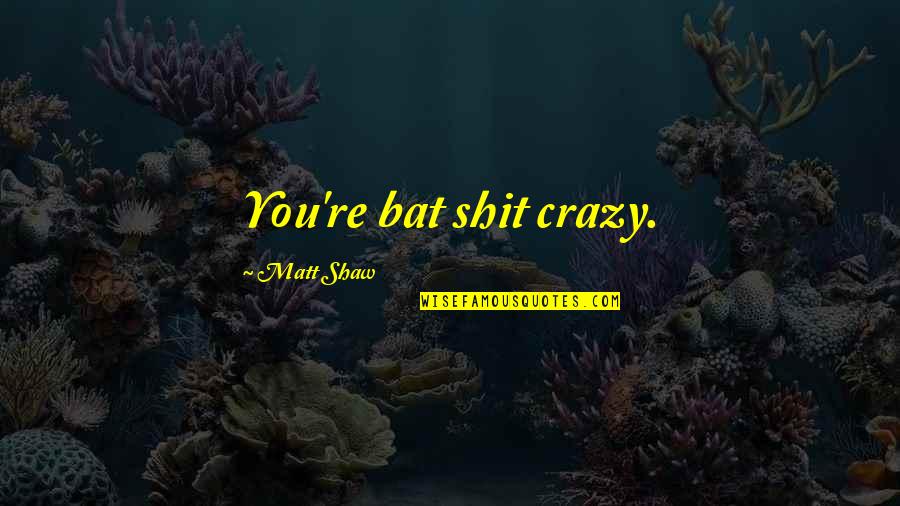 Crinan De Mormaer Quotes By Matt Shaw: You're bat shit crazy. Crinan De Mormaer Quotes By Matt Shaw: You're bat shit crazy.