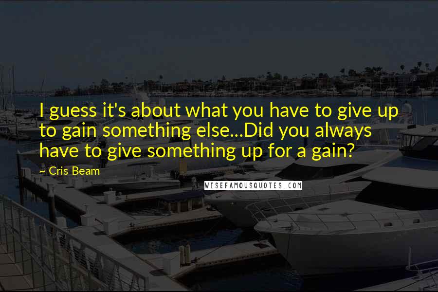 Cris Beam quotes: I guess it's about what you have to give up to gain something else...Did you always have to give something up for a gain?