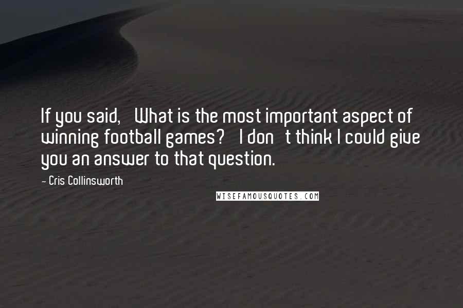 Cris Collinsworth quotes: If you said, 'What is the most important aspect of winning football games?' I don't think I could give you an answer to that question.