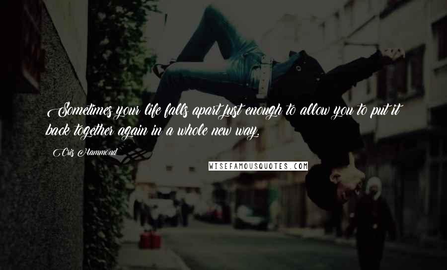 Cris Hammond quotes: Sometimes your life falls apart just enough to allow you to put it back together again in a whole new way.