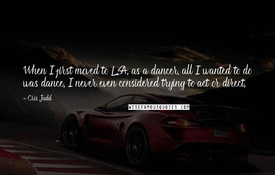 Cris Judd quotes: When I first moved to L.A. as a dancer, all I wanted to do was dance. I never even considered trying to act or direct.