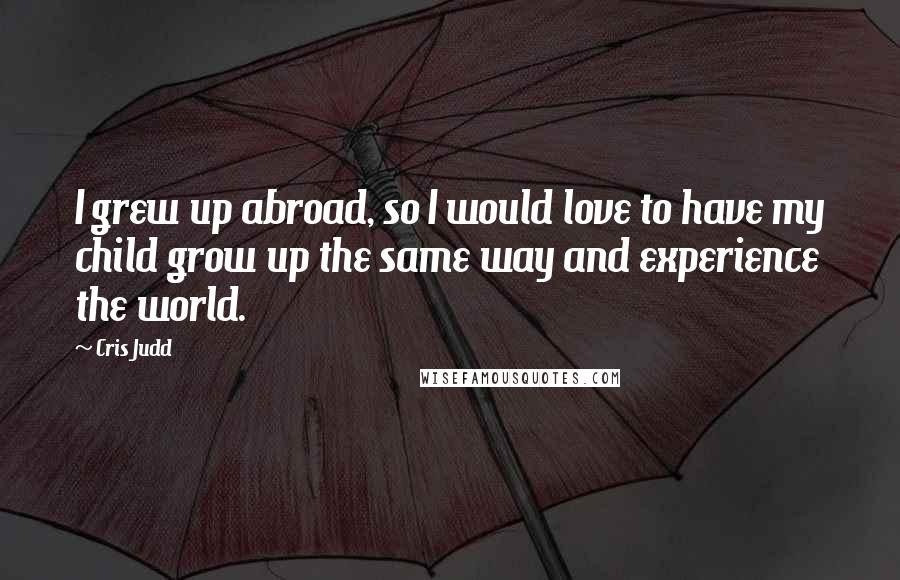 Cris Judd quotes: I grew up abroad, so I would love to have my child grow up the same way and experience the world.